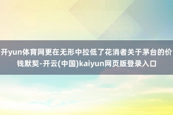 开yun体育网更在无形中拉低了花消者关于茅台的价钱默契-开云(中国)kaiyun网页版登录入口