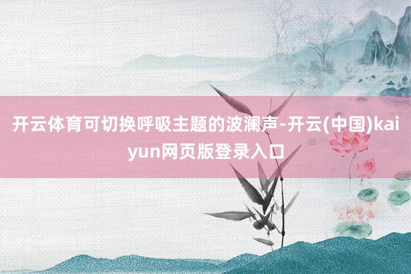 开云体育可切换呼吸主题的波澜声-开云(中国)kaiyun网页版登录入口