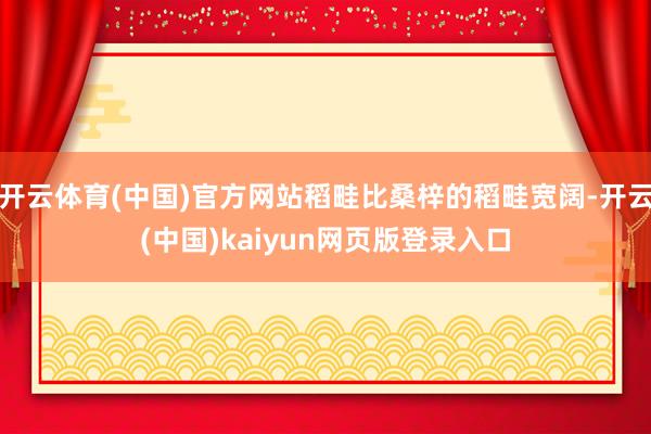 开云体育(中国)官方网站稻畦比桑梓的稻畦宽阔-开云(中国)kaiyun网页版登录入口