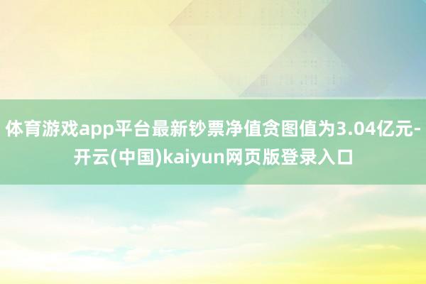 体育游戏app平台最新钞票净值贪图值为3.04亿元-开云(中国)kaiyun网页版登录入口