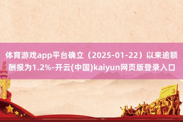 体育游戏app平台确立（2025-01-22）以来逾额酬报为1.2%-开云(中国)kaiyun网页版登录入口