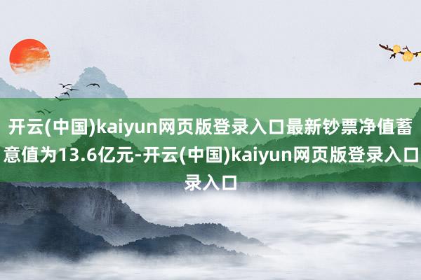 开云(中国)kaiyun网页版登录入口最新钞票净值蓄意值为13.6亿元-开云(中国)kaiyun网页版登录入口