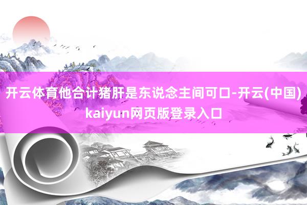 开云体育他合计猪肝是东说念主间可口-开云(中国)kaiyun网页版登录入口