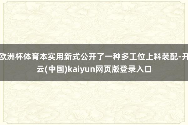 欧洲杯体育本实用新式公开了一种多工位上料装配-开云(中国)kaiyun网页版登录入口