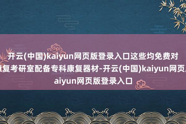 开云(中国)kaiyun网页版登录入口这些均免费对外通达；康复考研室配备专科康复器材-开云(中国)kaiyun网页版登录入口
