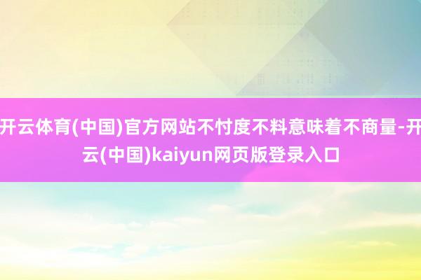 开云体育(中国)官方网站不忖度不料意味着不商量-开云(中国)kaiyun网页版登录入口