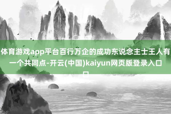 体育游戏app平台百行万企的成功东说念主士王人有一个共同点-开云(中国)kaiyun网页版登录入口