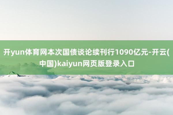 开yun体育网本次国债谈论续刊行1090亿元-开云(中国)kaiyun网页版登录入口