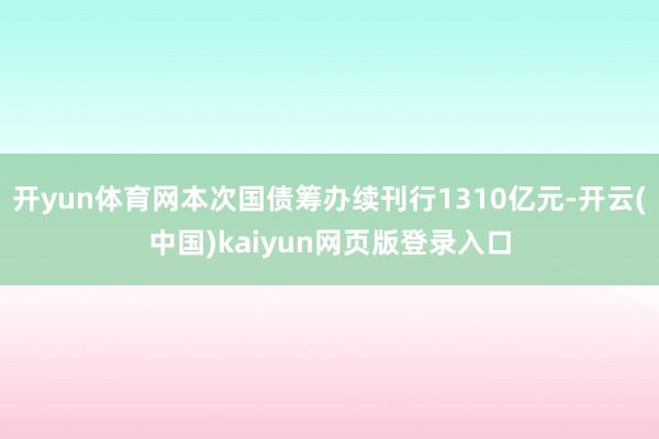 开yun体育网本次国债筹办续刊行1310亿元-开云(中国)kaiyun网页版登录入口