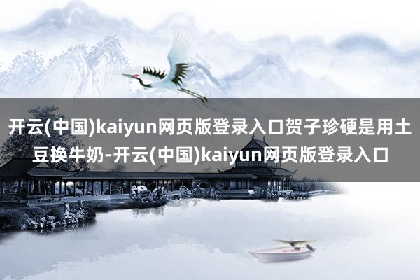 开云(中国)kaiyun网页版登录入口贺子珍硬是用土豆换牛奶-开云(中国)kaiyun网页版登录入口