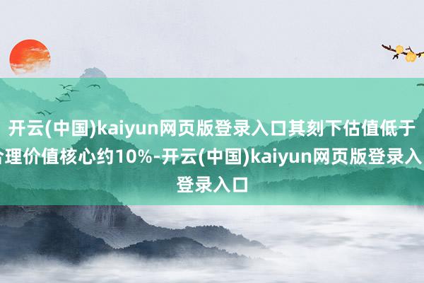 开云(中国)kaiyun网页版登录入口其刻下估值低于合理价值核心约10%-开云(中国)kaiyun网页版登录入口