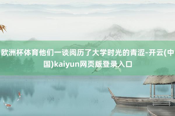 欧洲杯体育他们一谈阅历了大学时光的青涩-开云(中国)kaiyun网页版登录入口
