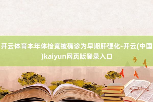 开云体育本年体检竟被确诊为早期肝硬化-开云(中国)kaiyun网页版登录入口