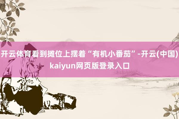 开云体育看到摊位上摆着“有机小番茄”-开云(中国)kaiyun网页版登录入口
