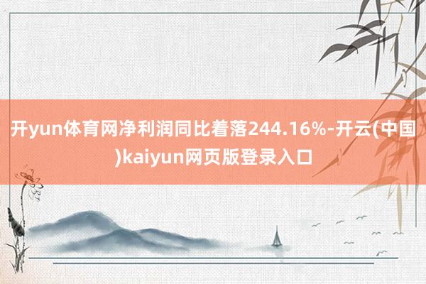开yun体育网净利润同比着落244.16%-开云(中国)kaiyun网页版登录入口