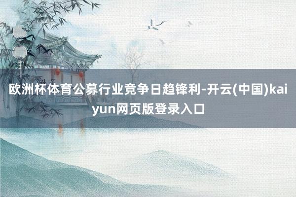 欧洲杯体育公募行业竞争日趋锋利-开云(中国)kaiyun网页版登录入口