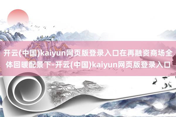开云(中国)kaiyun网页版登录入口在再融资商场全体回暖配景下-开云(中国)kaiyun网页版登录入口
