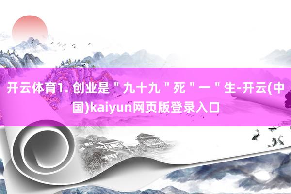 开云体育1. 创业是＂九十九＂死＂一＂生-开云(中国)kaiyun网页版登录入口