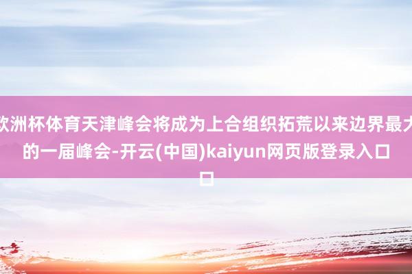 欧洲杯体育天津峰会将成为上合组织拓荒以来边界最大的一届峰会-开云(中国)kaiyun网页版登录入口