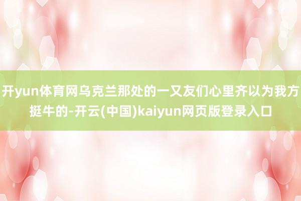 开yun体育网乌克兰那处的一又友们心里齐以为我方挺牛的-开云(中国)kaiyun网页版登录入口