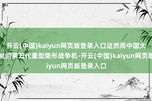 开云(中国)kaiyun网页版登录入口这然而中国大陆寂寥研发的第五代重型隐形战争机-开云(中国)kaiyun网页版登录入口