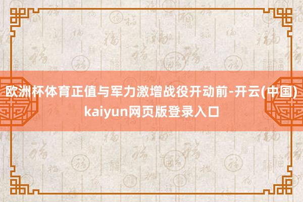 欧洲杯体育正值与军力激增战役开动前-开云(中国)kaiyun网页版登录入口