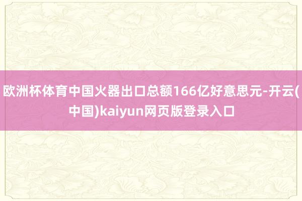 欧洲杯体育中国火器出口总额166亿好意思元-开云(中国)kaiyun网页版登录入口