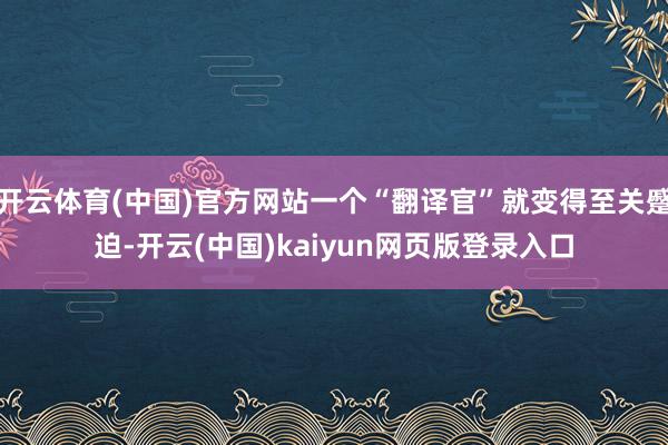 开云体育(中国)官方网站一个“翻译官”就变得至关蹙迫-开云(中国)kaiyun网页版登录入口