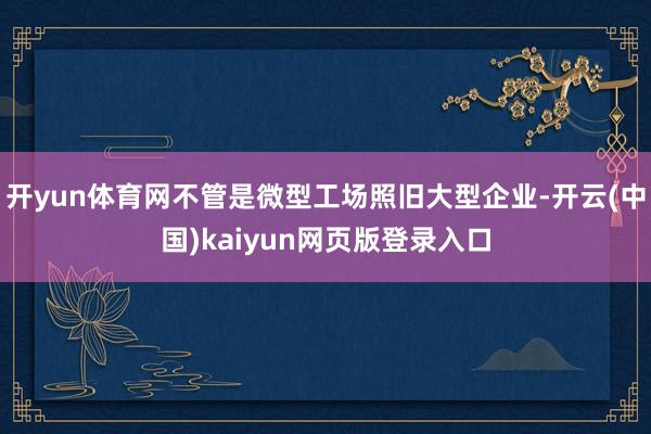 开yun体育网不管是微型工场照旧大型企业-开云(中国)kaiyun网页版登录入口