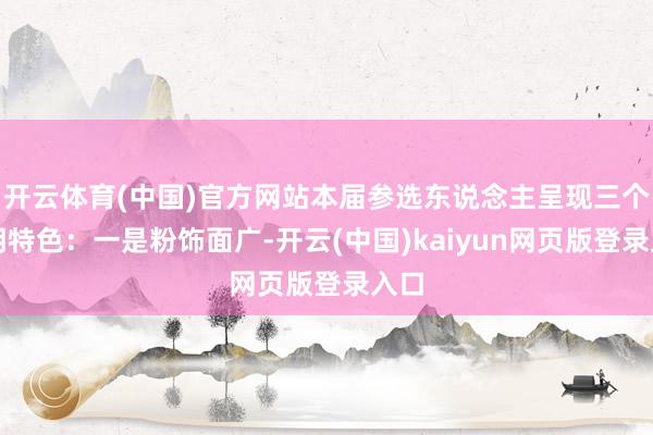 开云体育(中国)官方网站本届参选东说念主呈现三个显明特色：一是粉饰面广-开云(中国)kaiyun网页版登录入口