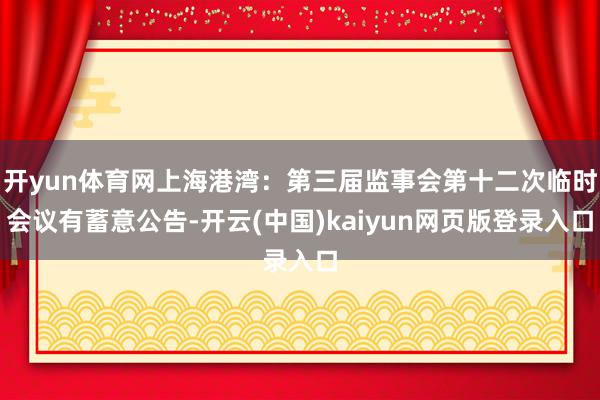 开yun体育网上海港湾：第三届监事会第十二次临时会议有蓄意公告-开云(中国)kaiyun网页版登录入口