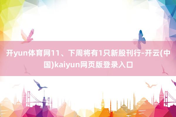 开yun体育网　　11、下周将有1只新股刊行-开云(中国)kaiyun网页版登录入口