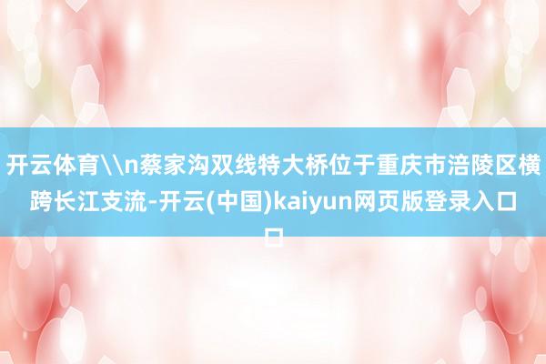 开云体育\n蔡家沟双线特大桥位于重庆市涪陵区横跨长江支流-开云(中国)kaiyun网页版登录入口