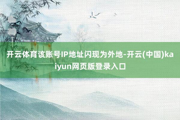 开云体育该账号IP地址闪现为外地-开云(中国)kaiyun网页版登录入口