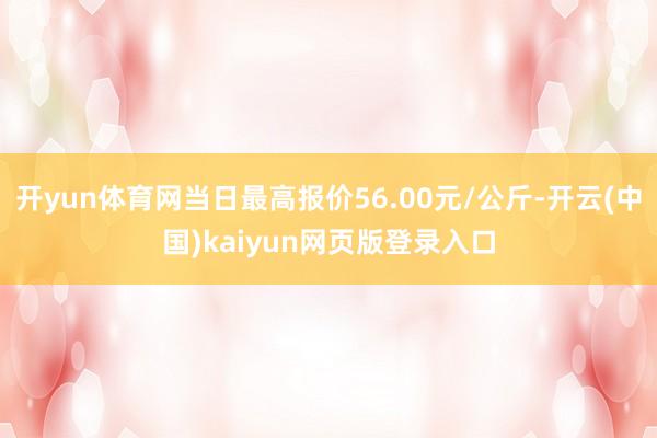 开yun体育网当日最高报价56.00元/公斤-开云(中国)kaiyun网页版登录入口