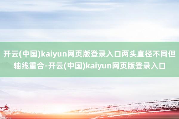 开云(中国)kaiyun网页版登录入口两头直径不同但轴线重合-开云(中国)kaiyun网页版登录入口