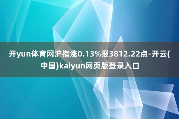 开yun体育网沪指涨0.13%报3812.22点-开云(中国)kaiyun网页版登录入口