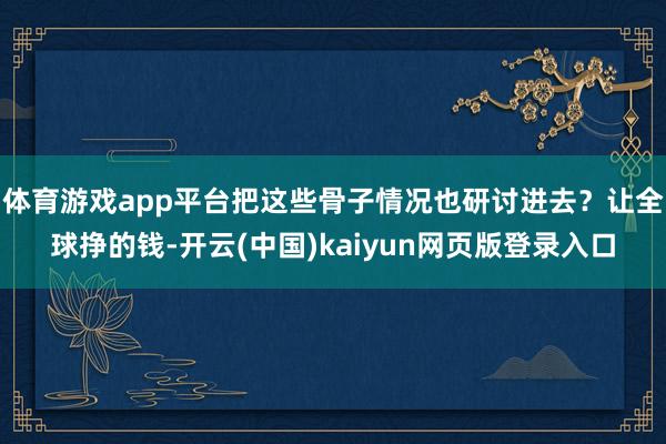 体育游戏app平台把这些骨子情况也研讨进去？让全球挣的钱-开云(中国)kaiyun网页版登录入口