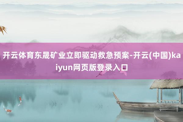 开云体育东晟矿业立即驱动救急预案-开云(中国)kaiyun网页版登录入口