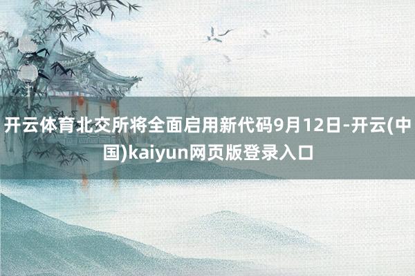 开云体育北交所将全面启用新代码9月12日-开云(中国)kaiyun网页版登录入口
