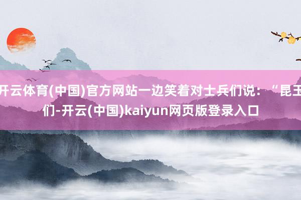 开云体育(中国)官方网站一边笑着对士兵们说:“昆玉们-开云(中国)kaiyun网页版登录入口