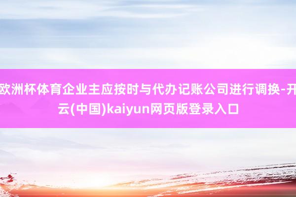 欧洲杯体育企业主应按时与代办记账公司进行调换-开云(中国)kaiyun网页版登录入口