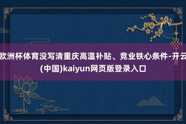欧洲杯体育没写清重庆高温补贴、竞业铁心条件-开云(中国)kaiyun网页版登录入口
