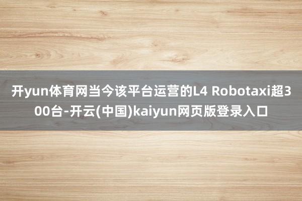 开yun体育网当今该平台运营的L4 Robotaxi超300台-开云(中国)kaiyun网页版登录入口
