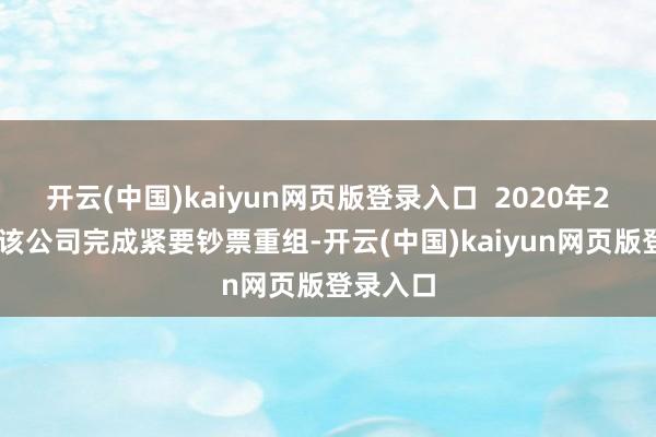 开云(中国)kaiyun网页版登录入口  2020年2月28日该公司完成紧要钞票重组-开云(中国)kaiyun网页版登录入口
