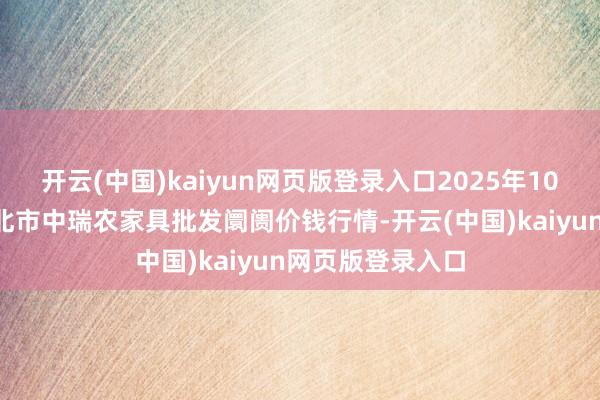 开云(中国)kaiyun网页版登录入口2025年10月4日安徽省淮北市中瑞农家具批发阛阓价钱行情-开云(中国)kaiyun网页版登录入口