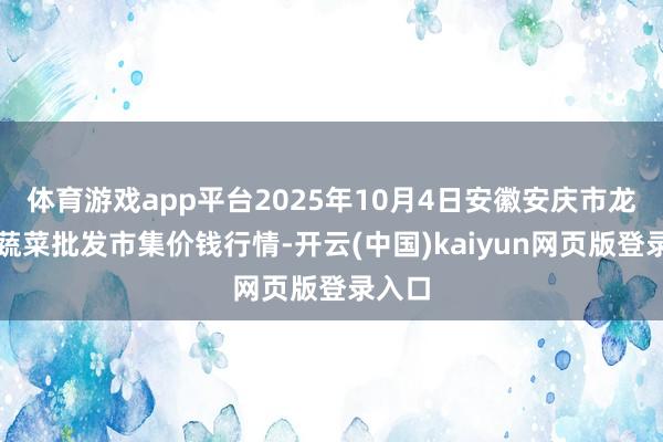 体育游戏app平台2025年10月4日安徽安庆市龙狮桥蔬菜批发市集价钱行情-开云(中国)kaiyun网页版登录入口