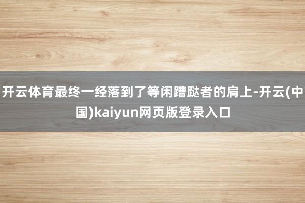开云体育最终一经落到了等闲蹧跶者的肩上-开云(中国)kaiyun网页版登录入口