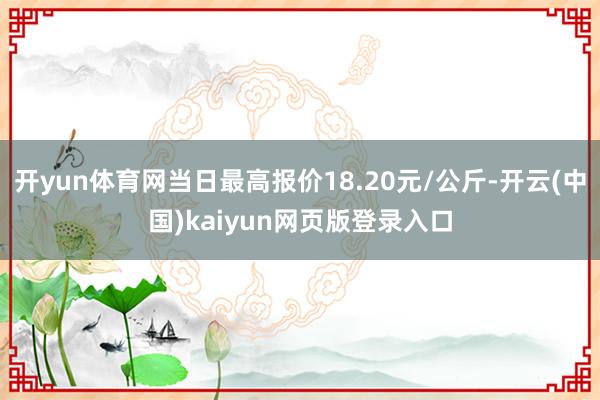 开yun体育网当日最高报价18.20元/公斤-开云(中国)kaiyun网页版登录入口