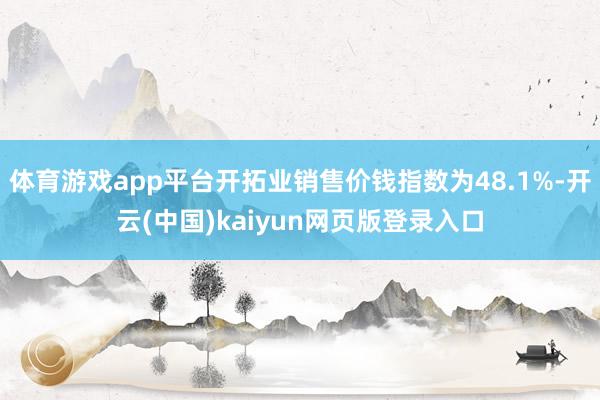 体育游戏app平台开拓业销售价钱指数为48.1%-开云(中国)kaiyun网页版登录入口